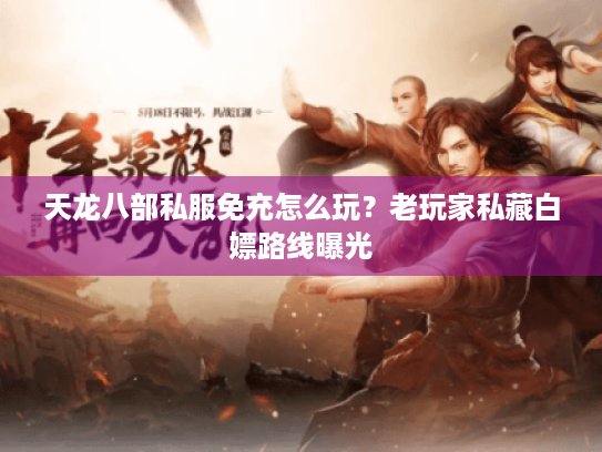 天龙八部私服免充怎么玩？老玩家私藏白嫖路线曝光