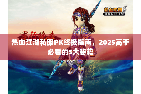 热血江湖私服PK终极指南，2025高手必看的5大秘籍