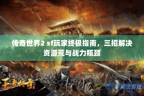 传奇世界2 sf玩家终极指南，三招解决资源荒与战力瓶颈