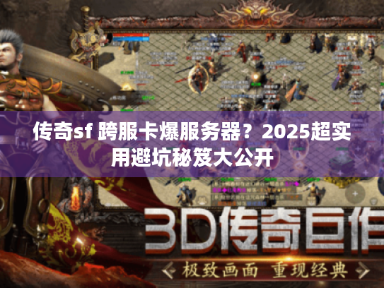 传奇sf 跨服卡爆服务器？2025超实用避坑秘笈大公开
