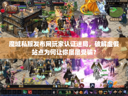 魔域私服发布网玩家认证迷局，破解虚假站点为何让你屡屡受骗？