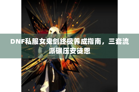 DNF私服女鬼剑终极养成指南，三套流派碾压安徒恩