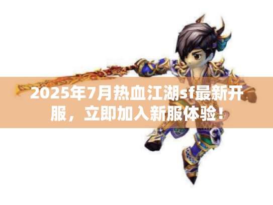 2025年7月热血江湖sf最新开服，立即加入新服体验！