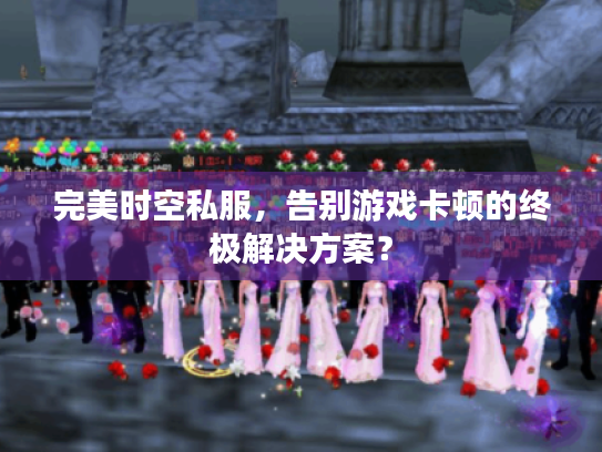 完美时空私服，告别游戏卡顿的终极解决方案？