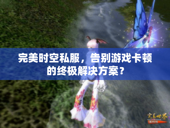 完美时空私服，告别游戏卡顿的终极解决方案？