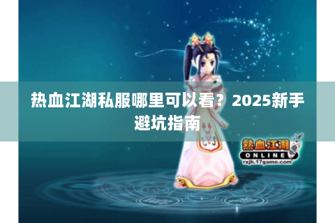 热血江湖私服哪里可以看？2025新手避坑指南