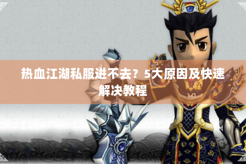 热血江湖私服进不去？5大原因及快速解决教程