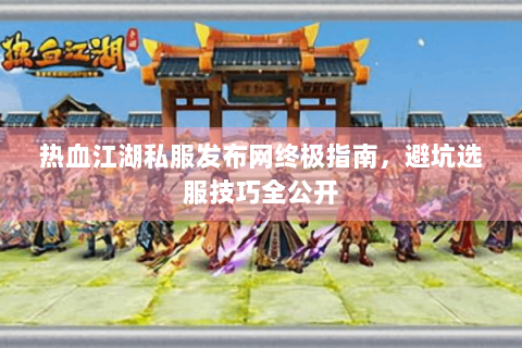 热血江湖私服发布网终极指南，避坑选服技巧全公开