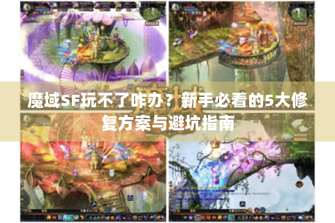魔域SF玩不了咋办？新手必看的5大修复方案与避坑指南