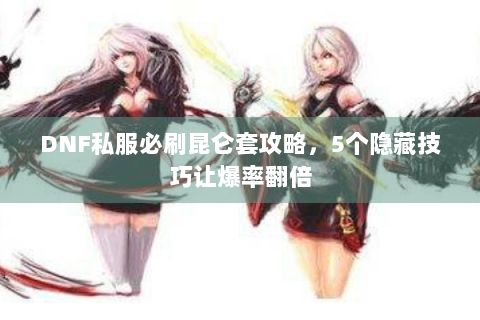 DNF私服必刷昆仑套攻略，5个隐藏技巧让爆率翻倍