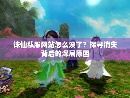 诛仙私服网站怎么没了？探寻消失背后的深层原因