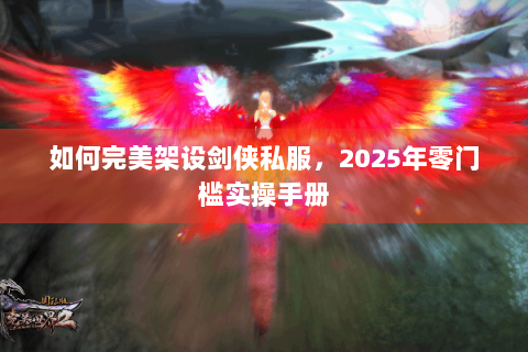如何完美架设剑侠私服，2025年零门槛实操手册