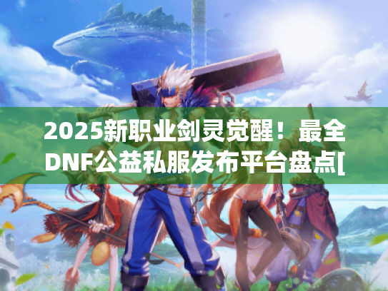 2025新职业剑灵觉醒！最全DNF公益私服发布平台盘点[立即获取]