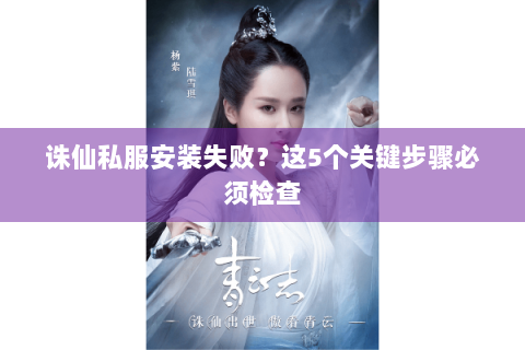 诛仙私服安装失败？这5个关键步骤必须检查
