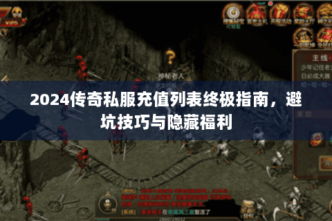 2024传奇私服充值列表终极指南，避坑技巧与隐藏福利