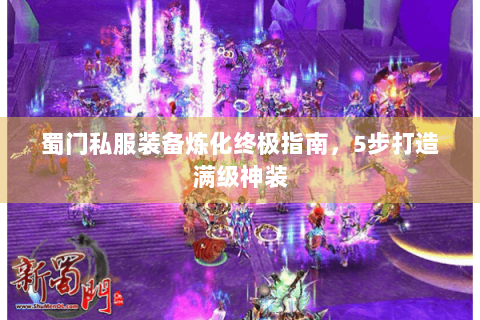 蜀门私服装备炼化终极指南，5步打造满级神装