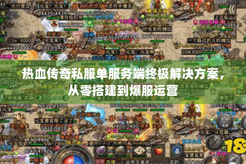 热血传奇私服单服务端终极解决方案，从零搭建到爆服运营