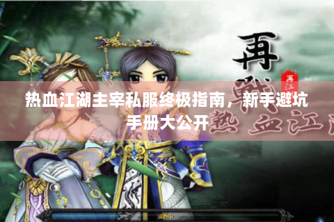 热血江湖主宰私服终极指南，新手避坑手册大公开