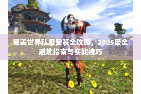完美世界私服安装全攻略，2025最全避坑指南与实战技巧