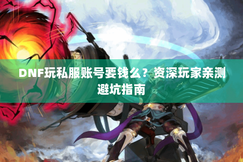 DNF玩私服账号要钱么？资深玩家亲测避坑指南