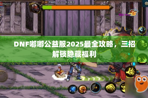 DNF嘟嘟公益服2025最全攻略，三招解锁隐藏福利