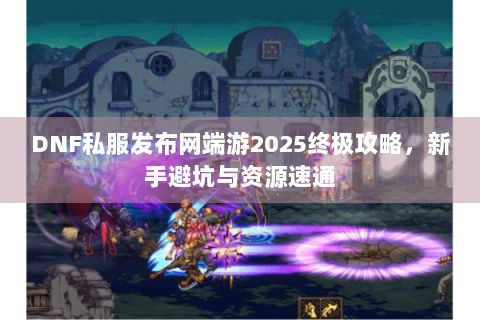 DNF私服发布网端游2025终极攻略，新手避坑与资源速通