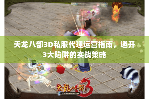 天龙八部3D私服代理运营指南，避开3大陷阱的实战策略
