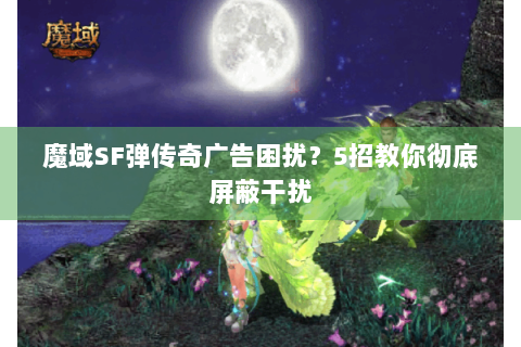 魔域SF弹传奇广告困扰？5招教你彻底屏蔽干扰