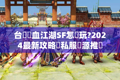 台灣熱血江湖SF怎麼玩?2024最新攻略與私服資源推薦
