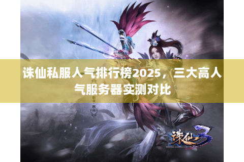 诛仙私服人气排行榜2025，三大高人气服务器实测对比