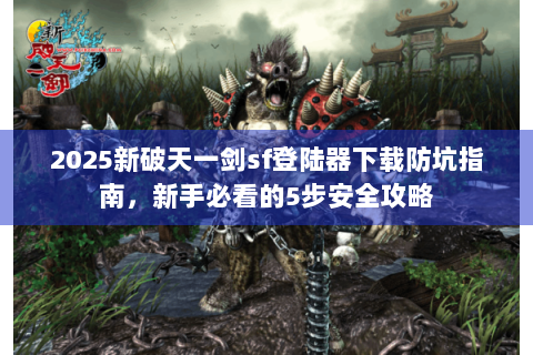 2025新破天一剑sf登陆器下载防坑指南，新手必看的5步安全攻略