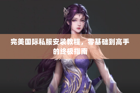 完美国际私服安装教程，零基础到高手的终极指南