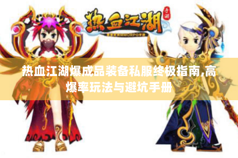 热血江湖爆成品装备私服终极指南,高爆率玩法与避坑手册