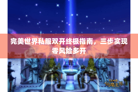 完美世界私服双开终极指南，三步实现零风险多开