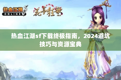 热血江湖sf下载终极指南，2024避坑技巧与资源宝典