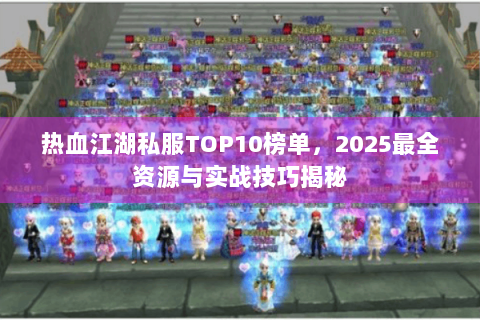 热血江湖私服TOP10榜单，2025最全资源与实战技巧揭秘