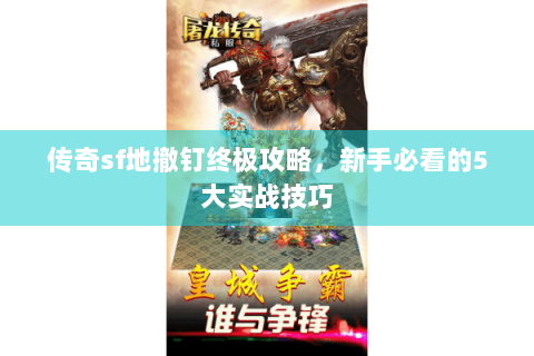 传奇sf地撤钉终极攻略，新手必看的5大实战技巧