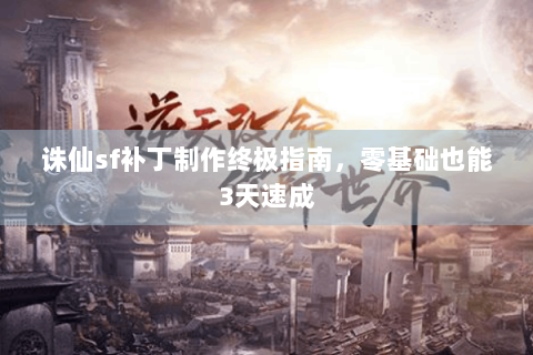 诛仙sf补丁制作终极指南，零基础也能3天速成