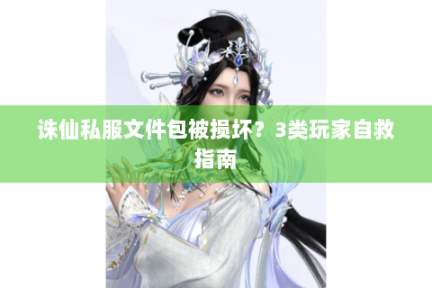 诛仙私服文件包被损坏？3类玩家自救指南
