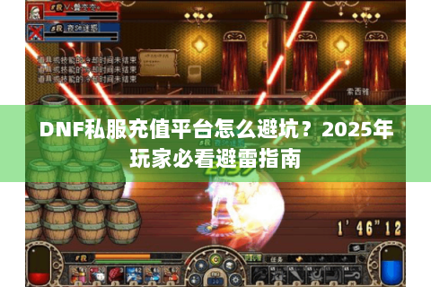 DNF私服充值平台怎么避坑？2025年玩家必看避雷指南