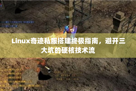 Linux奇迹私服搭建终极指南，避开三大坑的硬核技术流