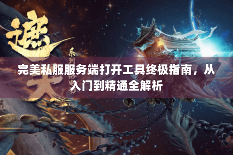 完美私服服务端打开工具终极指南，从入门到精通全解析