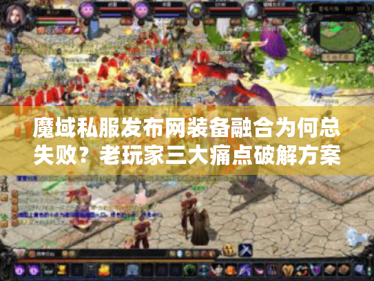 魔域私服发布网装备融合为何总失败？老玩家三大痛点破解方案