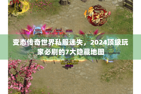 变态传奇世界私服迷失，2024顶级玩家必刷的7大隐藏地图