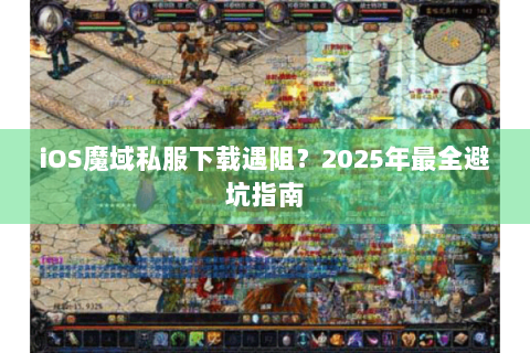 iOS魔域私服下载遇阻？2025年最全避坑指南