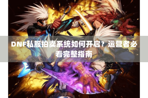 DNF私服拍卖系统如何开启？运营者必看完整指南