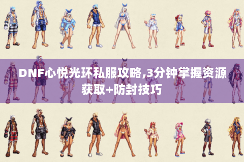 DNF心悦光环私服攻略,3分钟掌握资源获取+防封技巧
