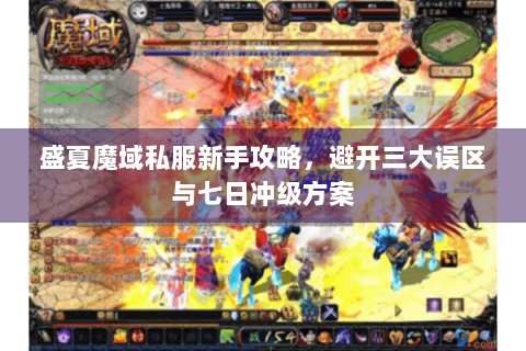 盛夏魔域私服新手攻略，避开三大误区与七日冲级方案