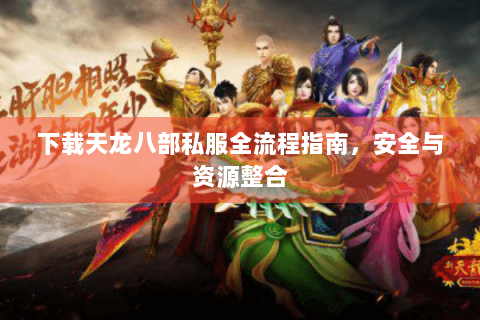 下载天龙八部私服全流程指南，安全与资源整合