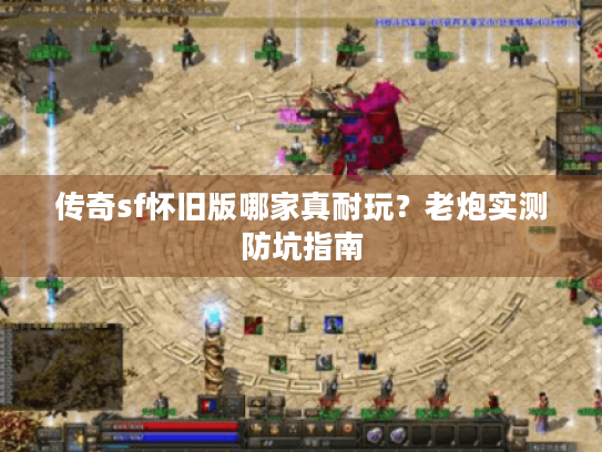 传奇sf怀旧版哪家真耐玩？老炮实测防坑指南